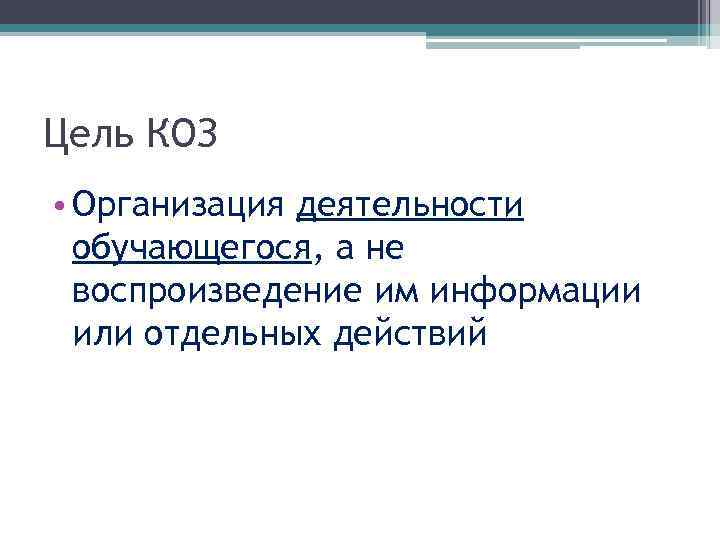 Цель КОЗ • Организация деятельности обучающегося, а не воспроизведение им информации или отдельных действий