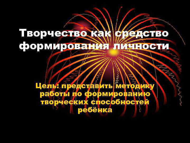 Творчество как средство формирования личности Цель: представить методику работы по формированию творческих способностей ребёнка