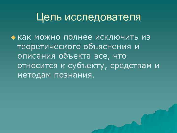Цель исследователя u как можно полнее исключить из теоретического объяснения и описания объекта все,
