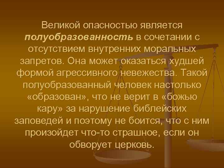 Великой опасностью является полуобразованность в сочетании с отсутствием внутренних моральных запретов. Она может оказаться