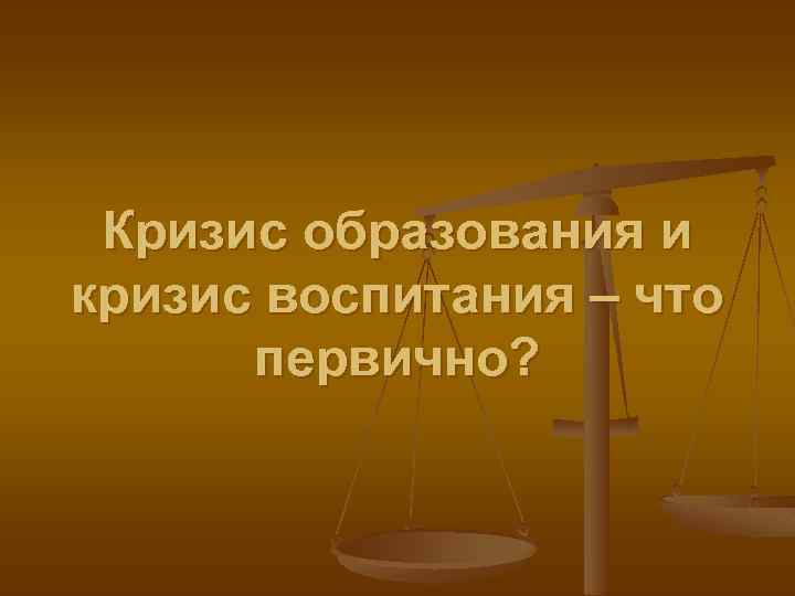 Кризис образования и кризис воспитания – что первично? 