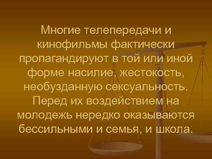 Многие телепередачи и кинофильмы фактически пропагандируют в той или иной форме насилие, жестокость, необузданную