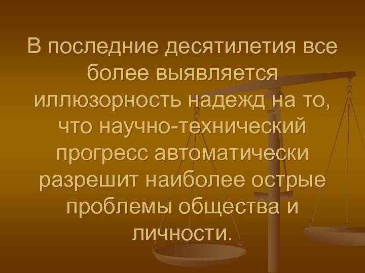 В последние десятилетия все более выявляется иллюзорность надежд на то, что научно-технический прогресс автоматически
