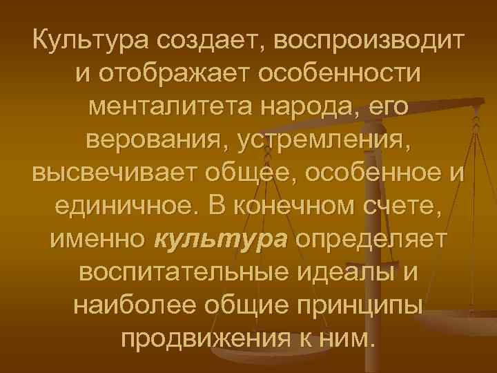 Культура создает, воспроизводит и отображает особенности менталитета народа, его верования, устремления, высвечивает общее, особенное