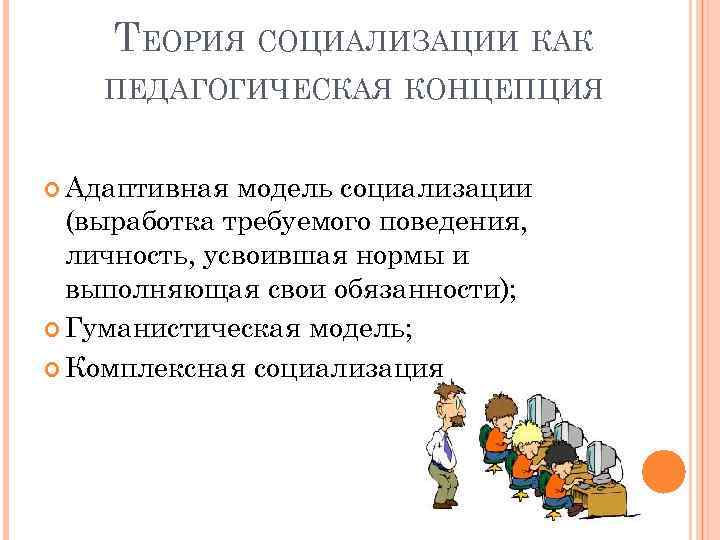 ТЕОРИЯ СОЦИАЛИЗАЦИИ КАК ПЕДАГОГИЧЕСКАЯ КОНЦЕПЦИЯ Адаптивная модель социализации (выработка требуемого поведения, личность, усвоившая нормы