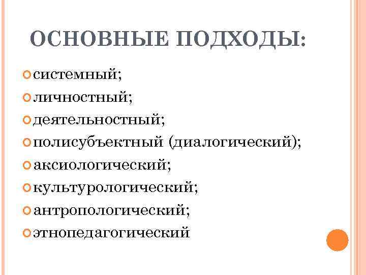 ОСНОВНЫЕ ПОДХОДЫ: системный; личностный; деятельностный; полисубъектный (диалогический); аксиологический; культурологический; антропологический; этнопедагогический 