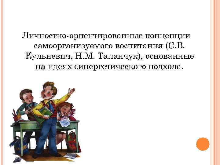 Личностно-ориентированные концепции самоорганизуемого воспитания (С. В. Кульневич, Н. М. Таланчук), основанные на идеях синергетического