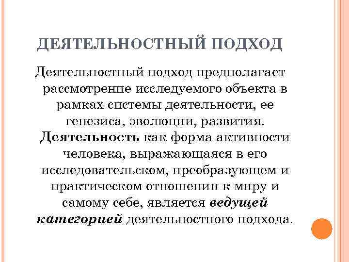 ДЕЯТЕЛЬНОСТНЫЙ ПОДХОД Деятельностный подход предполагает рассмотрение исследуемого объекта в рамках системы деятельности, ее генезиса,