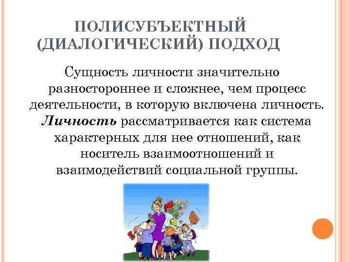 ПОЛИСУБЪЕКТНЫЙ (ДИАЛОГИЧЕСКИЙ) ПОДХОД Сущность личности значительно разностороннее и сложнее, чем процесс деятельности, в которую