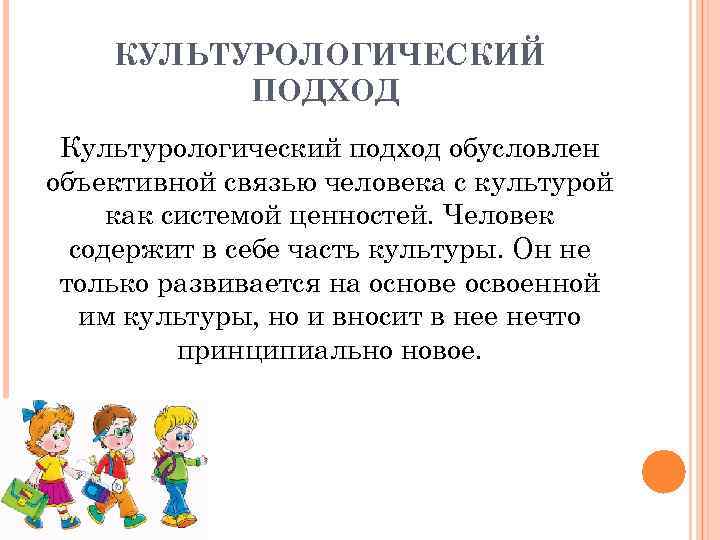 КУЛЬТУРОЛОГИЧЕСКИЙ ПОДХОД Культурологический подход обусловлен объективной связью человека с культурой как системой ценностей. Человек