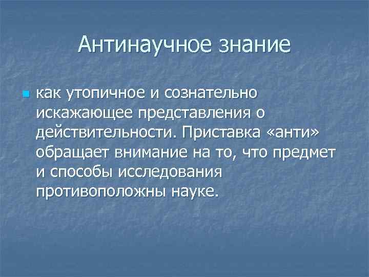 Антинаучное знание n как утопичное и сознательно искажающее представления о действительности. Приставка «анти» обращает