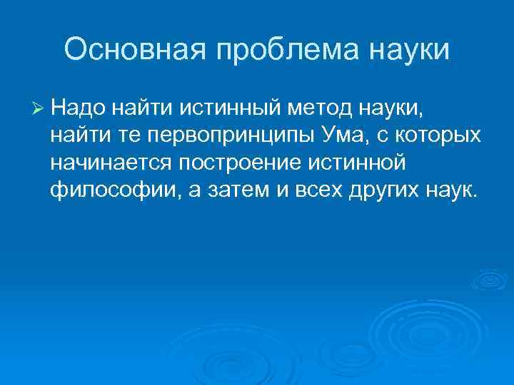 Основная проблема науки Ø Надо найти истинный метод науки, найти те первопринципы Ума, с