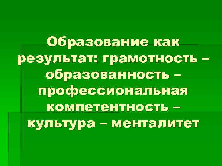 Образование как результат: грамотность – образованность – профессиональная компетентность – культура – менталитет 