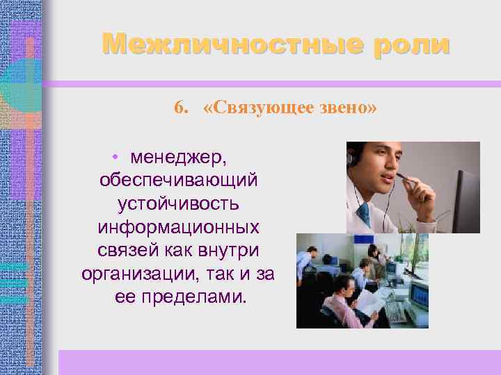 Межличностные роли 6. «Связующее звено» • менеджер, обеспечивающий устойчивость информационных связей как внутри организации,