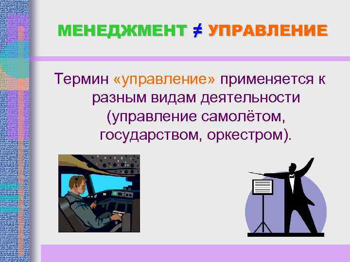 МЕНЕДЖМЕНТ ≠ УПРАВЛЕНИЕ Термин «управление» применяется к разным видам деятельности (управление самолётом, государством, оркестром).