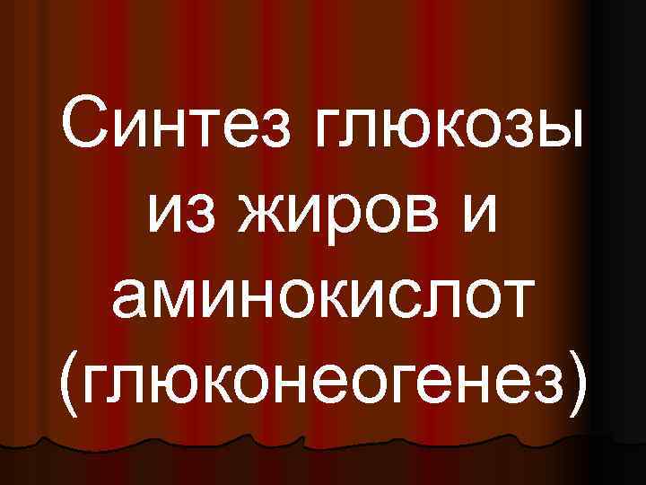 Синтез глюкозы из жиров и аминокислот (глюконеогенез) 