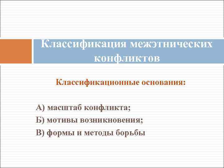 Классификация межэтнических конфликтов Классификационные основания: А) масштаб конфликта; Б) мотивы возникновения; В) формы и