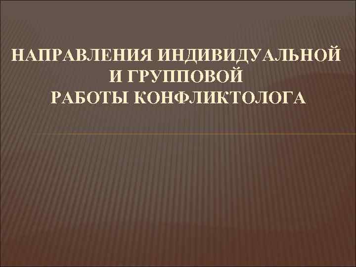 НАПРАВЛЕНИЯ ИНДИВИДУАЛЬНОЙ И ГРУППОВОЙ РАБОТЫ КОНФЛИКТОЛОГА 