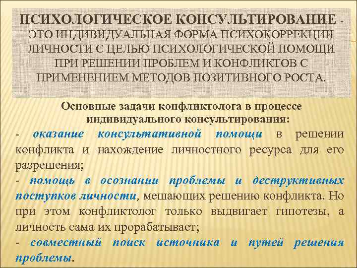 ПСИХОЛОГИЧЕСКОЕ КОНСУЛЬТИРОВАНИЕ ЭТО ИНДИВИДУАЛЬНАЯ ФОРМА ПСИХОКОРРЕКЦИИ ЛИЧНОСТИ С ЦЕЛЬЮ ПСИХОЛОГИЧЕСКОЙ ПОМОЩИ ПРИ РЕШЕНИИ ПРОБЛЕМ