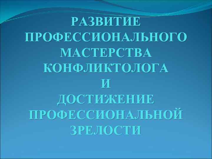 РАЗВИТИЕ ПРОФЕССИОНАЛЬНОГО МАСТЕРСТВА КОНФЛИКТОЛОГА И ДОСТИЖЕНИЕ ПРОФЕССИОНАЛЬНОЙ ЗРЕЛОСТИ 