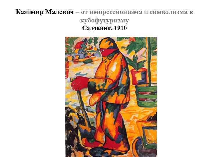 Казимир Малевич – от импрессионизма и символизма к кубофутуризму Садовник. 1910 