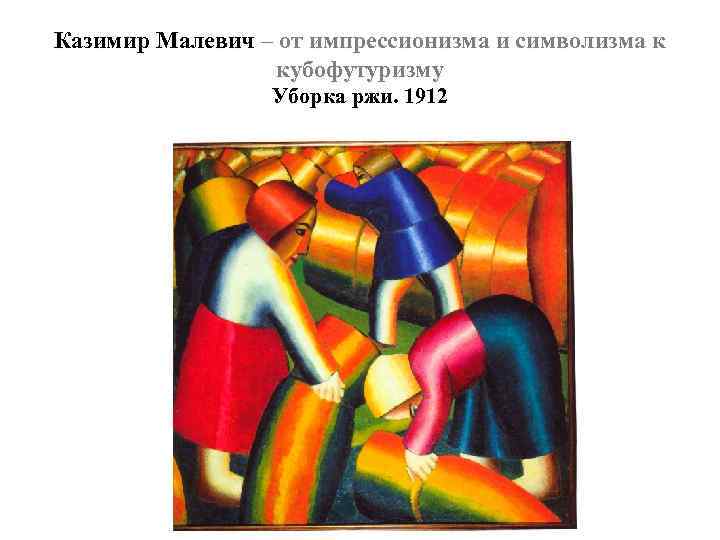 Казимир Малевич – от импрессионизма и символизма к кубофутуризму Уборка ржи. 1912 