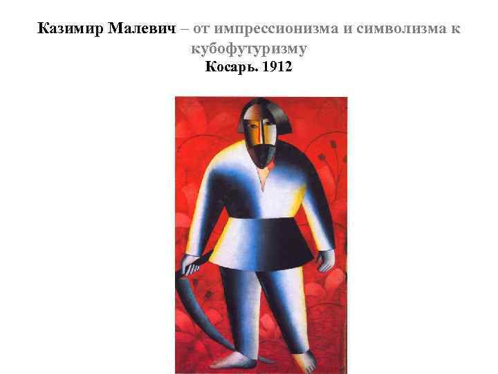 Казимир Малевич – от импрессионизма и символизма к кубофутуризму Косарь. 1912 