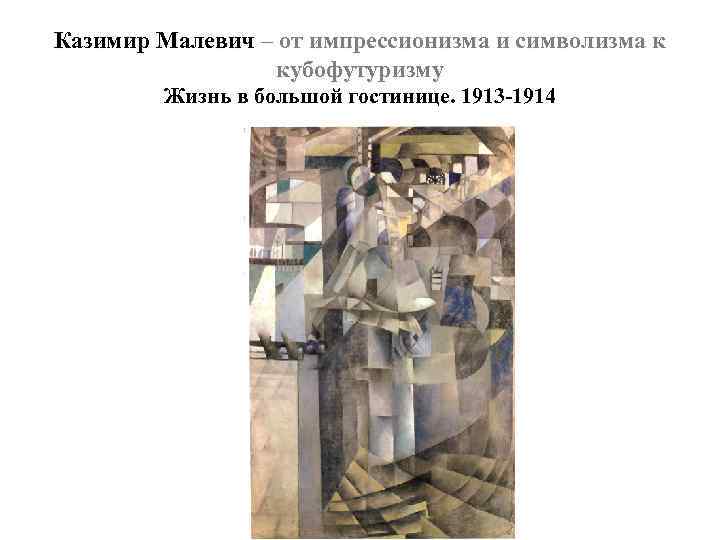 Казимир Малевич – от импрессионизма и символизма к кубофутуризму Жизнь в большой гостинице. 1913