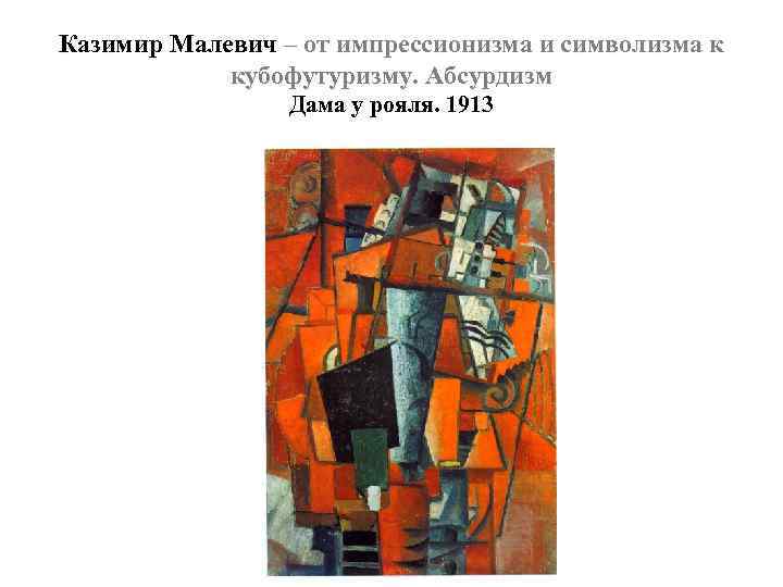 Казимир Малевич – от импрессионизма и символизма к кубофутуризму. Абсурдизм Дама у рояля. 1913