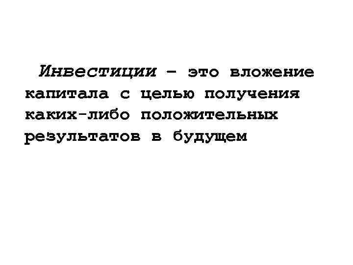 Инвестиции – это вложение капитала с целью получения каких-либо положительных результатов в будущем 