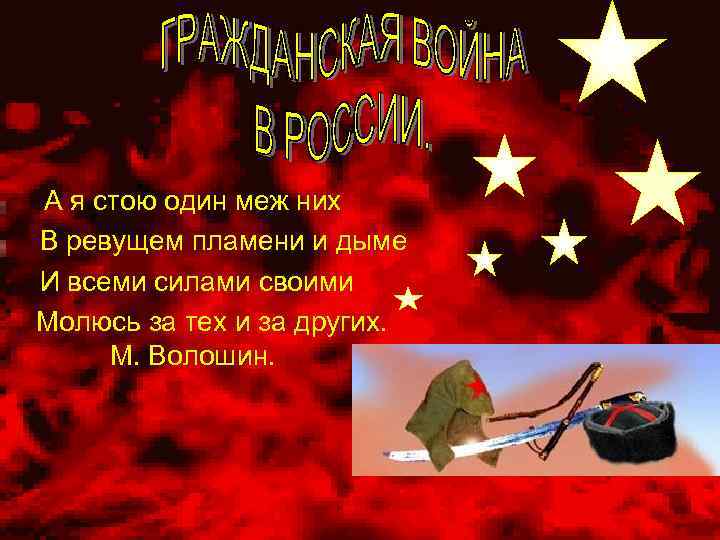 А я стою один меж них В ревущем пламени и дыме И всеми силами