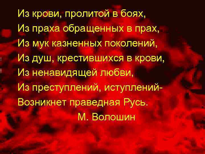 Из крови, пролитой в боях, Из праха обращенных в прах, Из мук казненных поколений,
