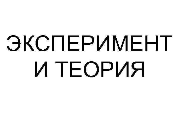 ЭКСПЕРИМЕНТ И ТЕОРИЯ 