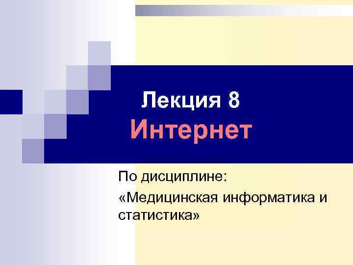 Лекция 8 Интернет По дисциплине: «Медицинская информатика и статистика» 