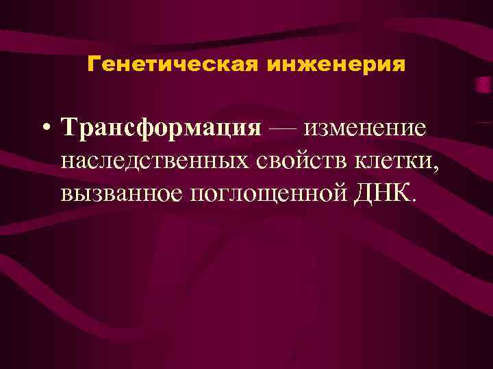 Генетическая инженерия • Трансформация — изменение наследственных свойств клетки, вызванное поглощенной ДНК. 