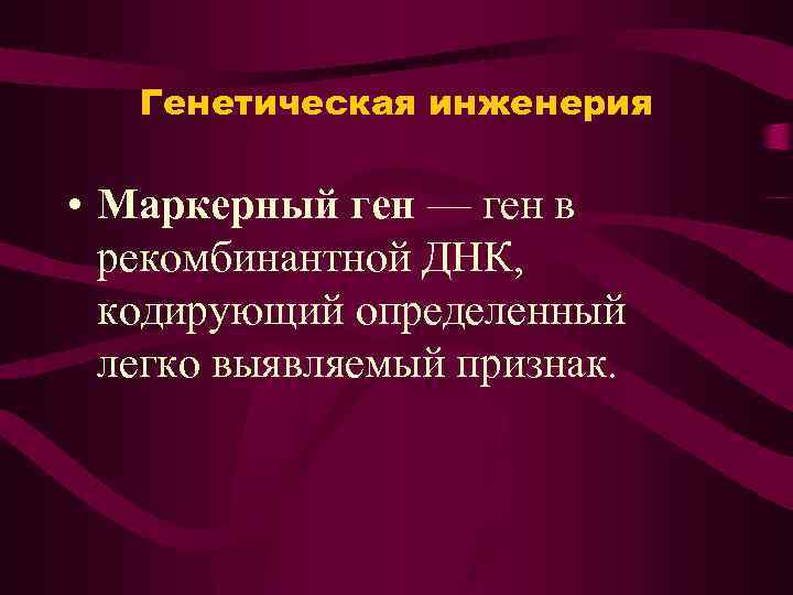 Генетическая инженерия • Маркерный ген — ген в рекомбинантной ДНК, кодирующий определенный легко выявляемый