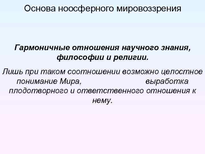 Основа ноосферного мировоззрения Гармоничные отношения научного знания, философии и религии. Лишь при таком соотношении