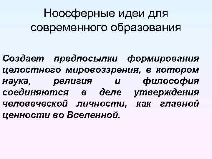 Ноосферные идеи для современного образования Создает предпосылки формирования целостного мировоззрения, в котором наука, религия