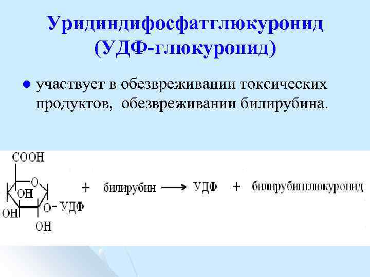 Уридиндифосфатглюкуронид (УДФ-глюкуронид) l участвует в обезвреживании токсических продуктов, обезвреживании билирубина. 