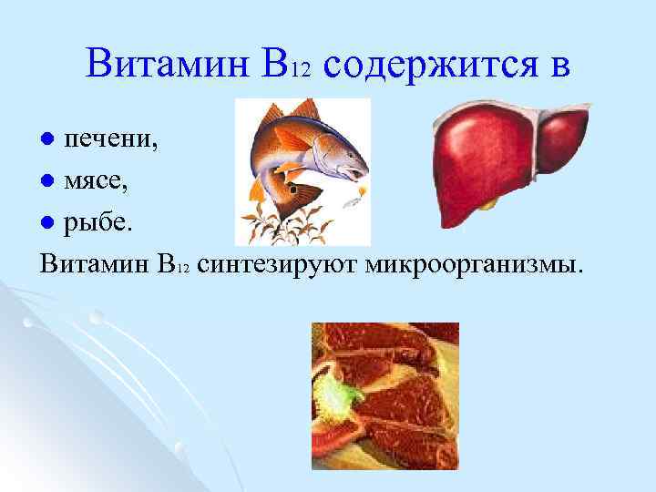 Витамин В 12 содержится в печени, l мясе, l рыбе. Витамин В 12 синтезируют