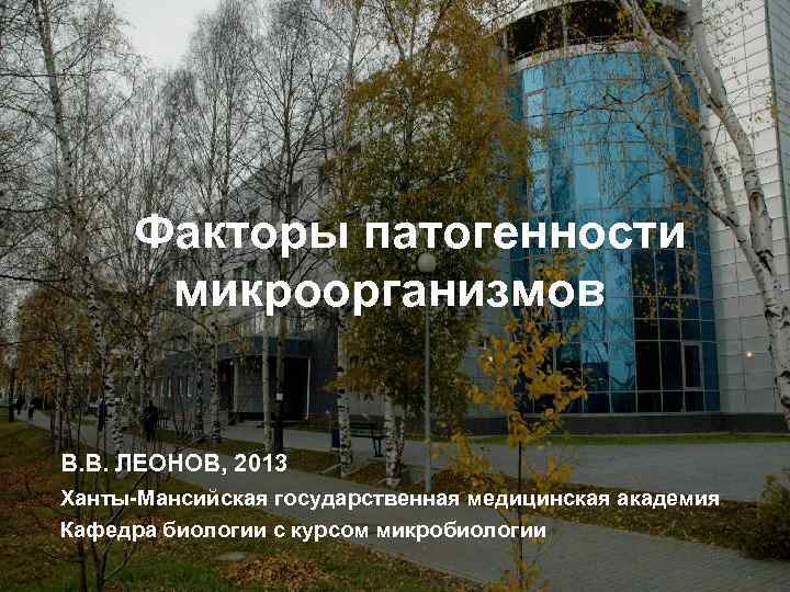 Факторы патогенности микроорганизмов В. В. ЛЕОНОВ, 2013 Ханты-Мансийская государственная медицинская академия Кафедра биологии с