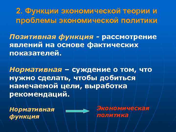 2. Функции экономической теории и проблемы экономической политики Позитивная функция - рассмотрение явлений на
