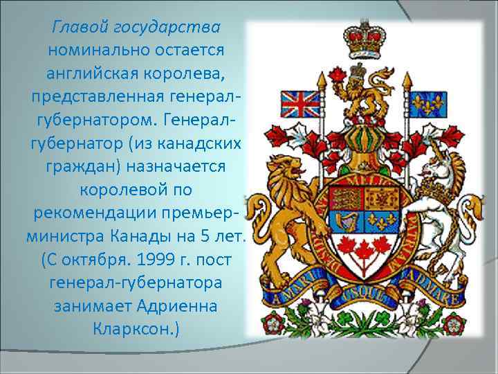Главой государства номинально остается английская королева, представленная генералгубернатором. Генералгубернатор (из канадских граждан) назначается королевой