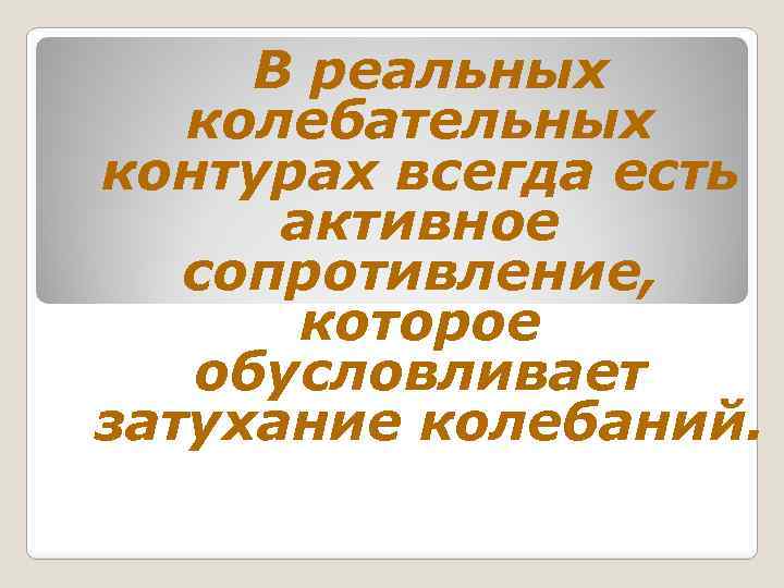 В реальных колебательных контурах всегда есть активное сопротивление, которое обусловливает затухание колебаний. 