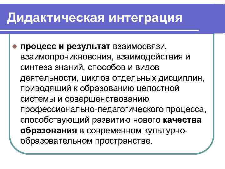 Дидактическая интеграция l процесс и результат взаимосвязи, взаимопроникновения, взаимодействия и синтеза знаний, способов и
