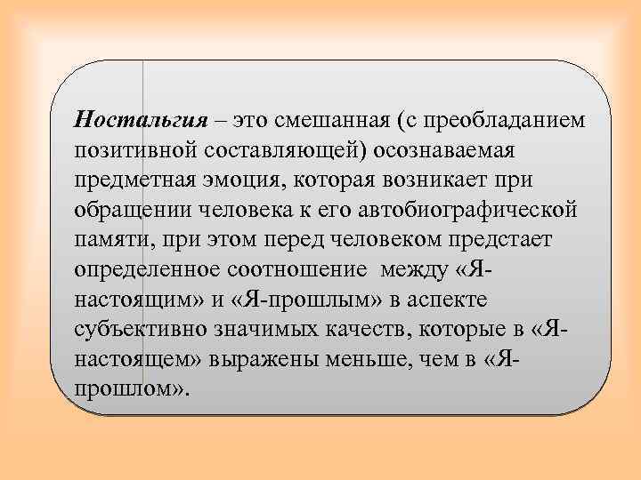 Ностальгия – это смешанная (с преобладанием позитивной составляющей) осознаваемая предметная эмоция, которая возникает при