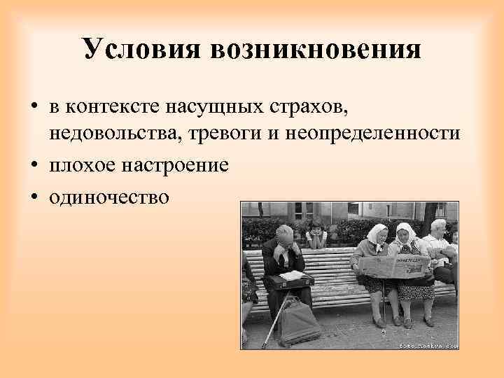 Условия возникновения • в контексте насущных страхов, недовольства, тревоги и неопределенности • плохое настроение