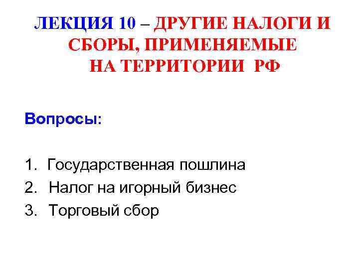 ЛЕКЦИЯ 10 – ДРУГИЕ НАЛОГИ И СБОРЫ, ПРИМЕНЯЕМЫЕ НА ТЕРРИТОРИИ РФ Вопросы: 1. Государственная