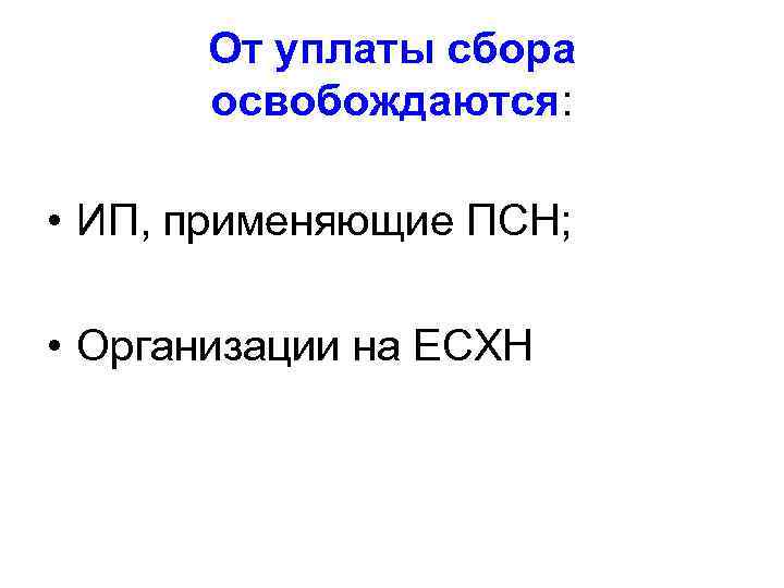 От уплаты сбора освобождаются: • ИП, применяющие ПСН; • Организации на ЕСХН 