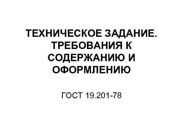ТЕХНИЧЕСКОЕ ЗАДАНИЕ. ТРЕБОВАНИЯ К СОДЕРЖАНИЮ И ОФОРМЛЕНИЮ ГОСТ 19. 201 -78 